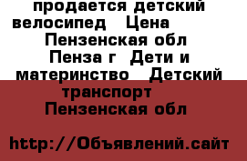 продается детский велосипед › Цена ­ 1 000 - Пензенская обл., Пенза г. Дети и материнство » Детский транспорт   . Пензенская обл.